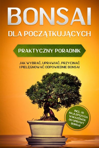 Produktbild: Bonsai dla Poczatkujacych - Praktyczny Poradnik: Jak Wybrac, Uprawiac, Przycinac i Pielegnowac Odpowiednie Bonsai - incl. 10 Najlepszych Wskaz&oacute;wek do