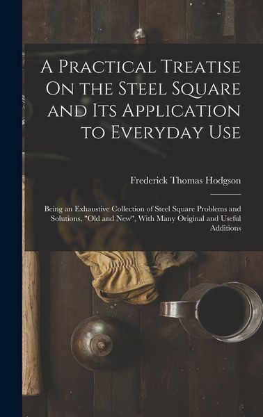 Produktbild: A Practical Treatise On the Steel Square and Its Application to Everyday Use: Being an Exhaustive Collection of Steel Square Problems and Solutions, "