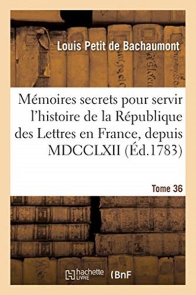 Produktbild: M&eacute;moires Secrets Pour Servir &Agrave; l'Histoire de la R&eacute;publique Des Lettres En France, Depuis MDCCLXII