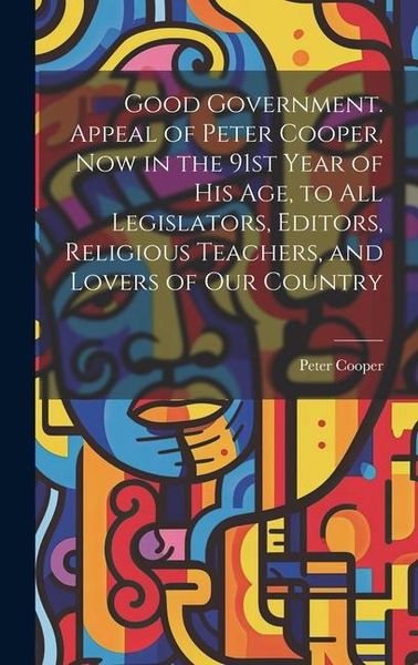 Produktbild: Good Government. Appeal of Peter Cooper, now in the 91st Year of his age, to all Legislators, Editors, Religious Teachers, and Lovers of our Country