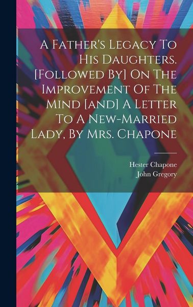 Produktbild: A Father's Legacy To His Daughters. [followed By] On The Improvement Of The Mind [and] A Letter To A New-married Lady, By Mrs. Chapone