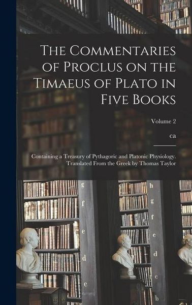 Produktbild: The Commentaries of Proclus on the Timaeus of Plato in Five Books; Containing a Treasury of Pythagoric and Platonic Physiology. Translated From the Gr