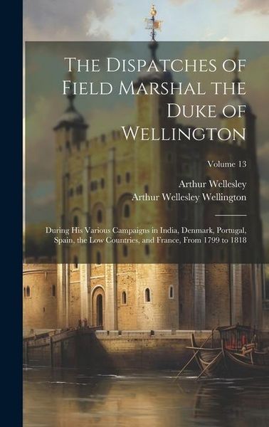Produktbild: The Dispatches of Field Marshal the Duke of Wellington: During His Various Campaigns in India, Denmark, Portugal, Spain, the Low Countries, and France
