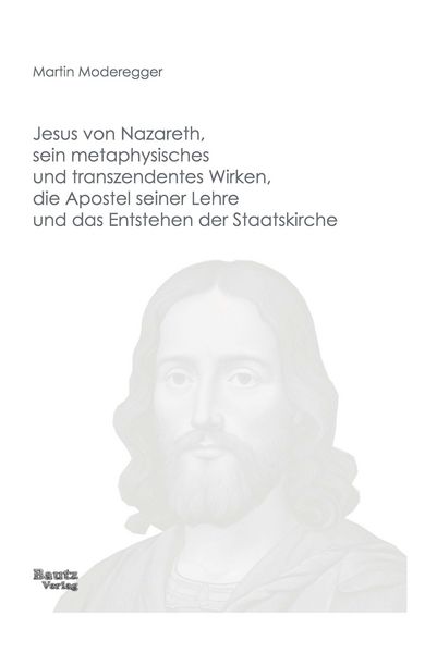 Produktbild: Jesus von Nazareth, sein metaphysisches und transzendentes Wirken, die Apostel seiner Lehre und das Entstehen der Staatskirche