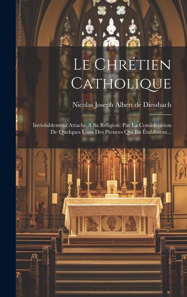 Produktbild: Le Chr&eacute;tien Catholique: Inviolablement Attach&eacute; A Sa Religion: Par La Consideration De Quelques Unes Des Preuves Qui En &Eacute;tablissent...