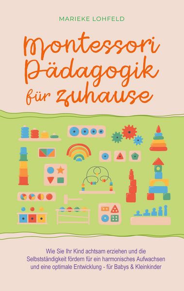 Produktbild: Montessori P&auml;dagogik f&uuml;r zuhause: Wie Sie Ihr Kind achtsam erziehen und die Selbstst&auml;ndigkeit f&ouml;rdern f&uuml;r ein harmonisches Aufwachsen und eine optimale Entwicklung - f&uuml;r Babys & Kleinkinder