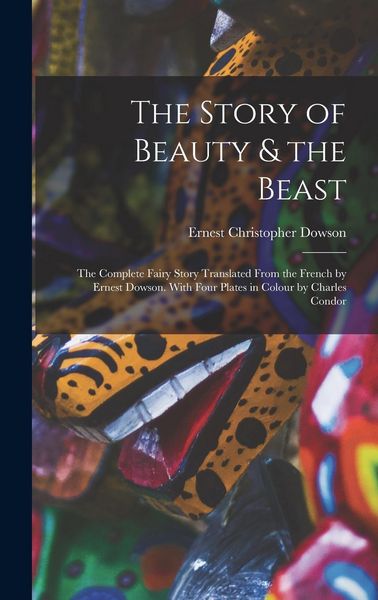 Produktbild: The Story of Beauty & the Beast; the Complete Fairy Story Translated From the French by Ernest Dowson. With Four Plates in Colour by Charles Condor
