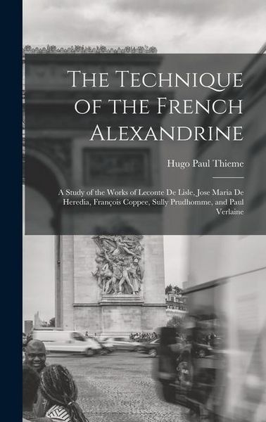 Produktbild: The Technique of the French Alexandrine; a Study of the Works of Leconte de Lisle, Jose Maria de Heredia, Fran&ccedil;ois Coppee, Sully Prudhomme, and Paul Verlaine