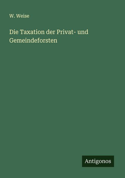 Die Taxation der Privat- und Gemeindeforsten, Taschenbuch von W. Weise, Antigonos Verlag, 9783388884745