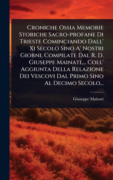 Produktbild: Croniche Ossia Memorie Storiche Sacro-profane Di Trieste Cominciando Dall' Xi Secolo Sino A' Nostri Giorni, Compilate Dal R. D. Giuseppe Mainati, ...