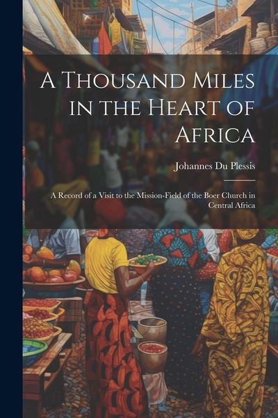 Produktbild: A Thousand Miles in the Heart of Africa: A Record of a Visit to the Mission-Field of the Boer Church in Central Africa