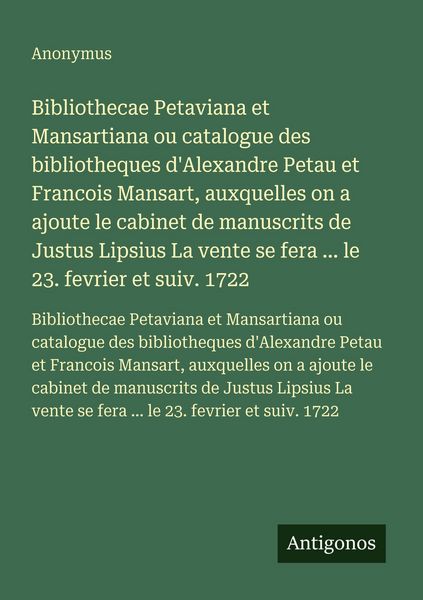 Produktbild: Bibliothecae Petaviana et Mansartiana ou catalogue des bibliotheques d'Alexandre Petau et Francois Mansart, auxquelles on a ajoute le cabinet de manuscrits de Justus Lipsius La vente se fera ... le 23. fevrier et suiv. 1722