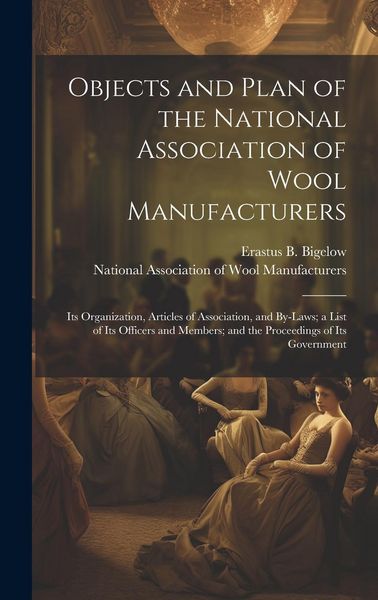 Produktbild: Objects and Plan of the National Association of Wool Manufacturers: Its Organization, Articles of Association, and By-laws; a List of Its Officers and