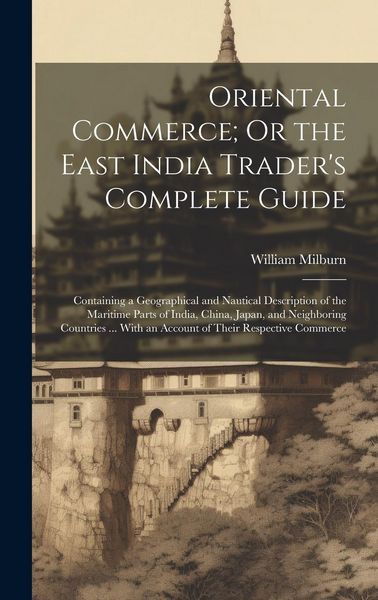 Produktbild: Oriental Commerce; Or the East India Trader's Complete Guide: Containing a Geographical and Nautical Description of the Maritime Parts of India, China