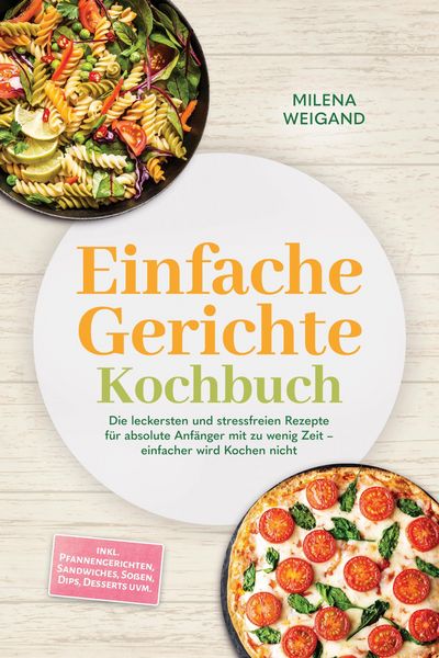 Produktbild: Einfache Gerichte Kochbuch: Die leckersten und stressfreien Rezepte f&uuml;r absolute Anf&auml;nger mit zu wenig Zeit - einfacher wird Kochen nicht - inkl. Pfan