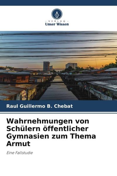 Wahrnehmungen von Schülern öffentlicher Gymnasien zum Thema Armut, Taschenbuch von Raul Guillermo B. Chebat, Verlag Unser Wissen, 9786205530986