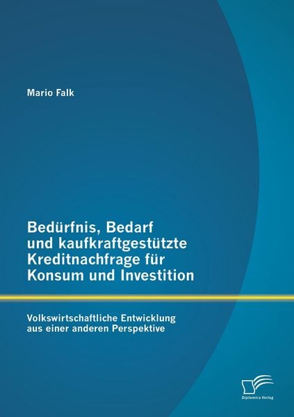 Produktbild: Bed&uuml;rfnis, Bedarf und kaufkraftgest&uuml;tzte Kreditnachfrage f&uuml;r Konsum und Investition: Volkswirtschaftliche Entwicklung aus einer anderen Perspektive