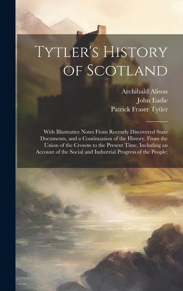 Produktbild: Tytler's History of Scotland: With Illustrative Notes From Recently Discovered State Documents, and a Continuation of the History, From the Union of