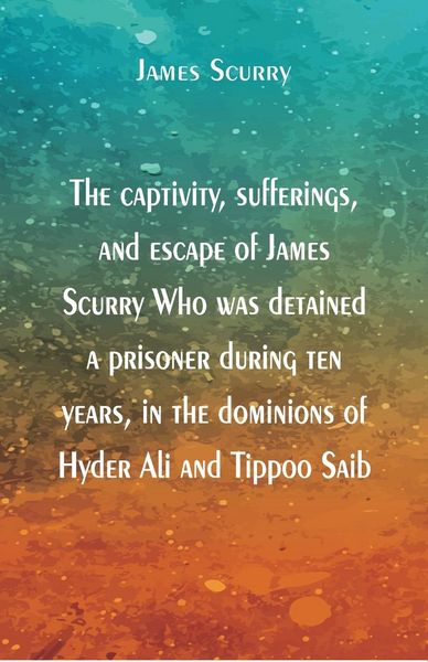 Produktbild: The captivity, sufferings, and escape of James Scurry Who was detained a prisoner during ten years, in the dominions of Hyder Ali and Tippoo Saib