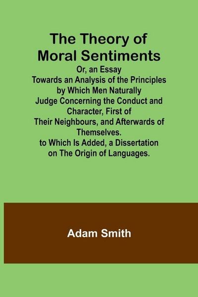 Produktbild: The Theory of Moral Sentiments Or, an Essay Towards an Analysis of the Principles by Which Men Naturally Judge Concerning the Conduct and Character, First of Their Neighbours, and Afterwards of Themselves. to Which Is Added, a Dissertation on the Origin o