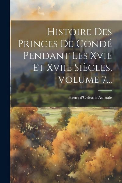 Produktbild: Histoire Des Princes De Cond&eacute; Pendant Les Xvie Et Xviie Si&egrave;cles, Volume 7...