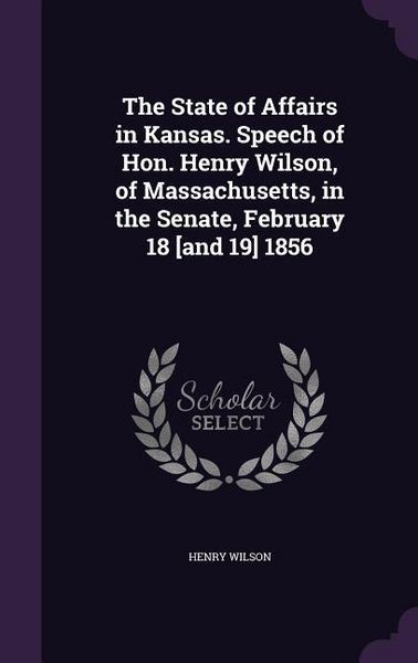 Produktbild: The State of Affairs in Kansas. Speech of Hon. Henry Wilson, of Massachusetts, in the Senate, February 18 [and 19] 1856