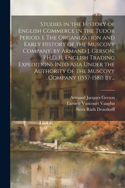 Produktbild: Studies in the History of English Commerce in the Tudor Period. I. The Organization and Early History of the Muscovy Company, by Armand J. Gerson, PH.