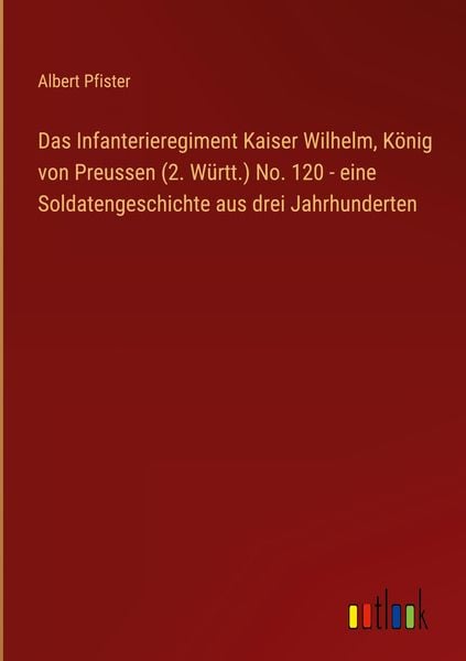 Produktbild: Das Infanterieregiment Kaiser Wilhelm, K&ouml;nig von Preussen (2. W&uuml;rtt.) No. 120 - eine Soldatengeschichte aus drei Jahrhunderten
