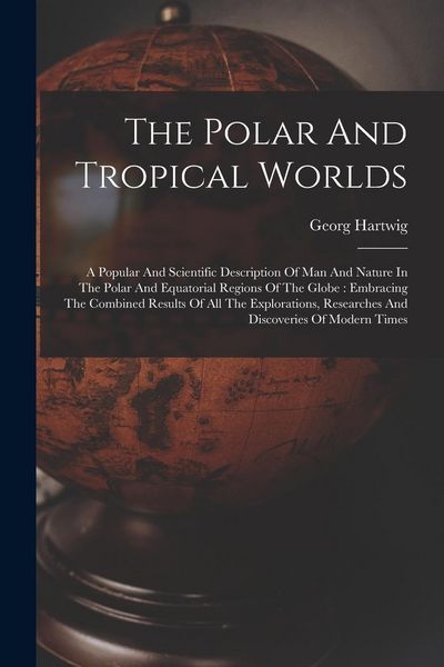 Produktbild: The Polar And Tropical Worlds: A Popular And Scientific Description Of Man And Nature In The Polar And Equatorial Regions Of The Globe: Embracing The