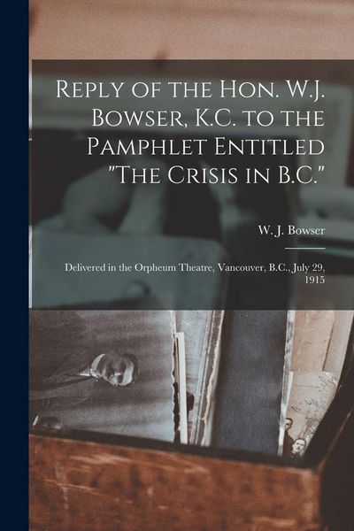 Produktbild: Reply of the Hon. W.J. Bowser, K.C. to the Pamphlet Entitled "The Crisis in B.C." [microform]: Delivered in the Orpheum Theatre, Vancouver, B.C., July