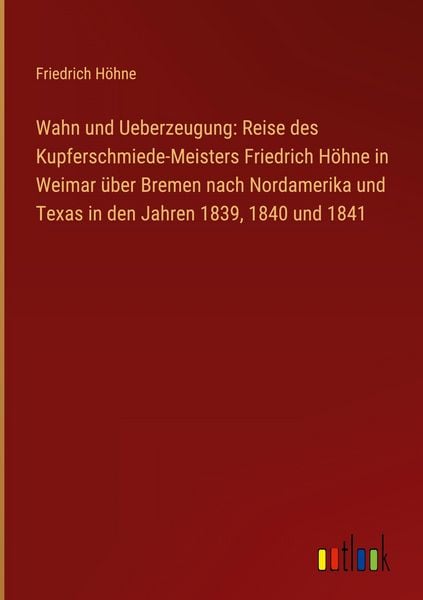 Produktbild: Wahn und Ueberzeugung: Reise des Kupferschmiede-Meisters Friedrich H&ouml;hne in Weimar &uuml;ber Bremen nach Nordamerika und Texas in den Jahren 1839, 1840 und