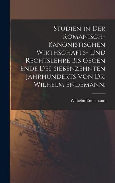 Produktbild: Studien in der romanisch-kanonistischen Wirthschafts- und Rechtslehre bis gegen Ende des siebenzehnten Jahrhunderts von Dr. Wilhelm Endemann.