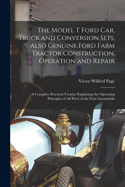 Produktbild: The Model T Ford Car, Truck and Conversion Sets, Also Genuine Ford Farm Tractor Construction, Operation and Repair: A Complete Practical Treatise Expl