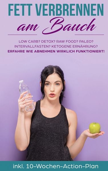 Fett verbrennen am Bauch: Low Carb? Detox? Raw Food? Paleo? Intervallfasten? Ketogene Ernährung? Erfahre, wie Abnehmen wirklich funktioniert!,