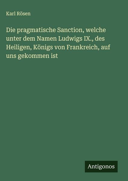 Produktbild: Die pragmatische Sanction, welche unter dem Namen Ludwigs IX., des Heiligen, K&ouml;nigs von Frankreich, auf uns gekommen ist