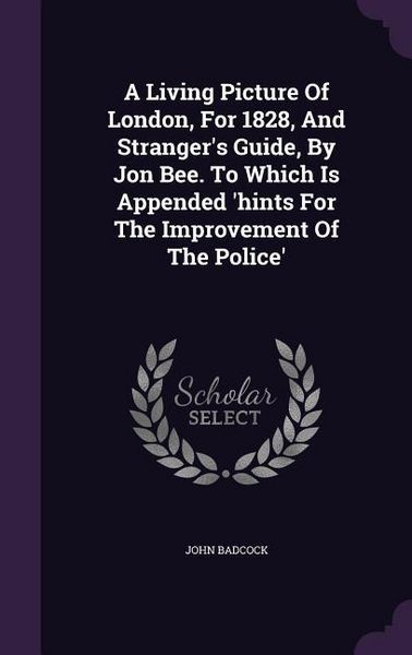 Produktbild: A Living Picture Of London, For 1828, And Stranger's Guide, By Jon Bee. To Which Is Appended 'hints For The Improvement Of The Police'