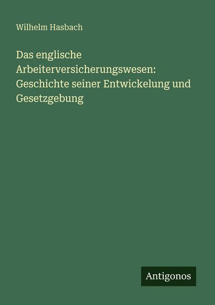 Das englische Arbeiterversicherungswesen: Geschichte seiner Entwickelung und Gesetzgebung, Taschenbuch von Wilhelm Hasbach, Antigonos Verlag,