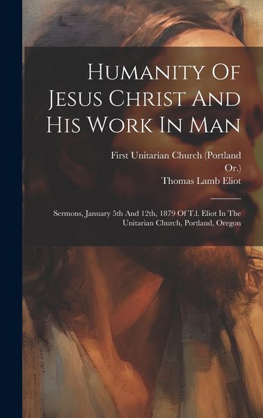 Produktbild: Humanity Of Jesus Christ And His Work In Man: Sermons, January 5th And 12th, 1879 Of T.l. Eliot In The Unitarian Church, Portland, Oregon