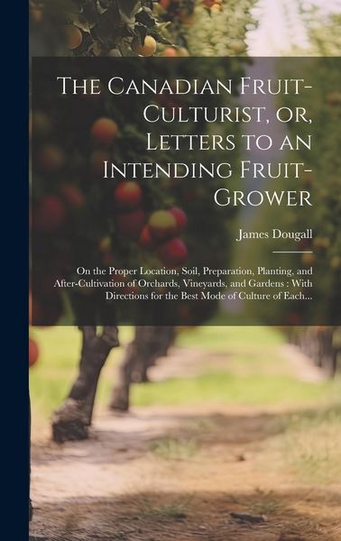 Produktbild: The Canadian Fruit-culturist, or, Letters to an Intending Fruit-grower [microform]: On the Proper Location, Soil, Preparation, Planting, and After-cul
