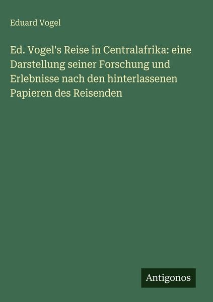 Produktbild: Ed. Vogel's Reise in Centralafrika: eine Darstellung seiner Forschung und Erlebnisse nach den hinterlassenen Papieren des Reisenden