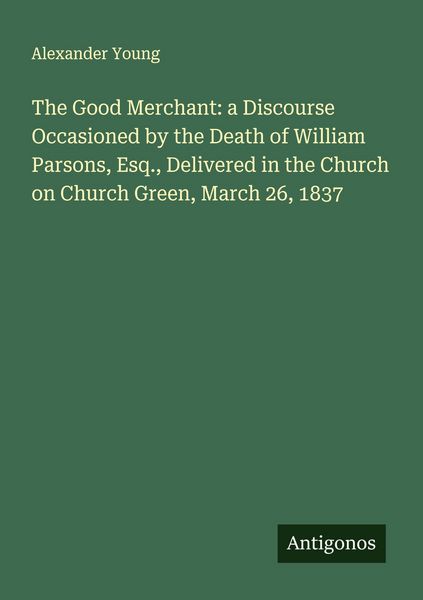 Produktbild: The Good Merchant: a Discourse Occasioned by the Death of William Parsons, Esq., Delivered in the Church on Church Green, March 26, 1837