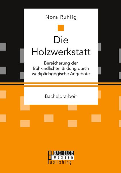 Die Holzwerkstatt. Bereicherung der frühkindlichen Bildung durch werkpädagogische Angebote, Taschenbuch von Nora Ruhlig, Bachelor + Master Publishing,