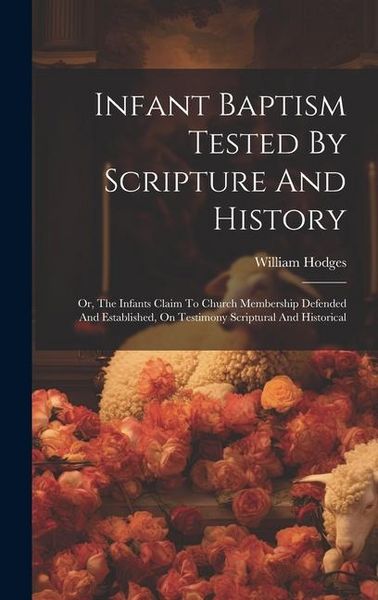 Produktbild: Infant Baptism Tested By Scripture And History: Or, The Infants Claim To Church Membership Defended And Established, On Testimony Scriptural And Histo