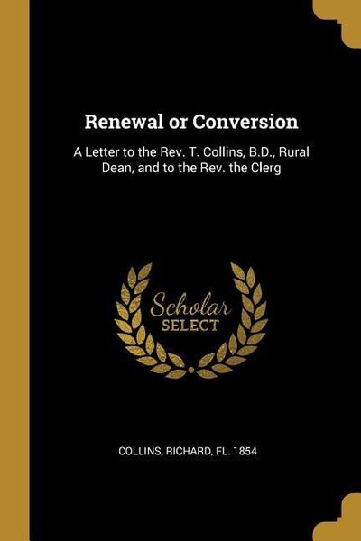 Produktbild: Renewal or Conversion: A Letter to the Rev. T. Collins, B.D., Rural Dean, and to the Rev. the Clerg