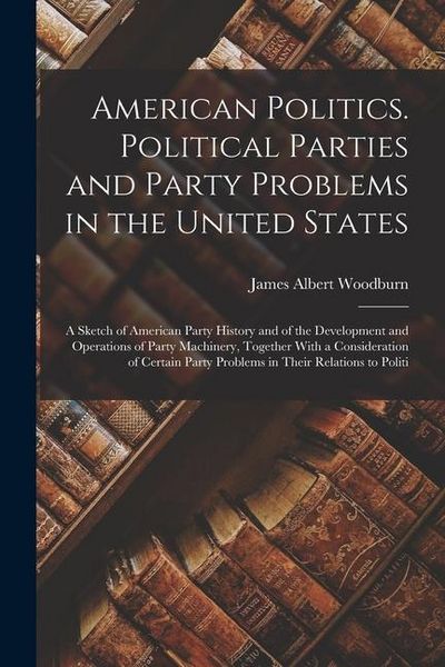 Produktbild: American Politics. Political Parties and Party Problems in the United States; a Sketch of American Party History and of the Development and Operations