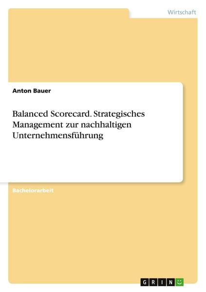 Balanced Scorecard. Strategisches Management zur nachhaltigen Unternehmensführung, Taschenbuch von Anton Bauer, GRIN, 9783656944065