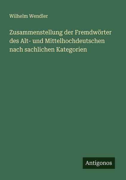 Zusammenstellung der Fremdwörter des Alt- und Mittelhochdeutschen nach sachlichen Kategorien, Taschenbuch von Wilhelm Wendler, Antigonos Verlag,