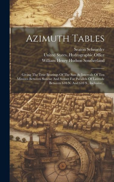 Produktbild: Azimuth Tables: Giving The True Bearings Of The Sun At Intervals Of Ten Minutes Between Sunrise And Sunset For Parallels Of Latitude B