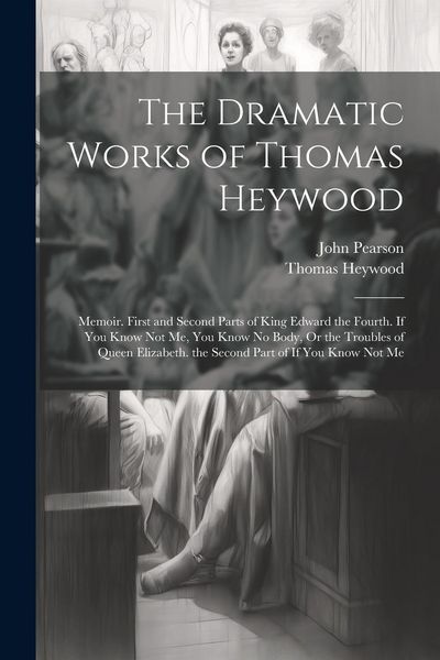 Produktbild: The Dramatic Works of Thomas Heywood: Memoir. First and Second Parts of King Edward the Fourth. If You Know Not Me, You Know No Body, Or the Troubles