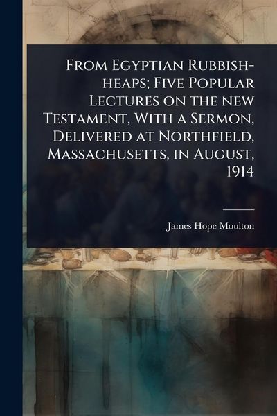 Produktbild: From Egyptian Rubbish-heaps; Five Popular Lectures on the new Testament, With a Sermon, Delivered at Northfield, Massachusetts, in August, 1914